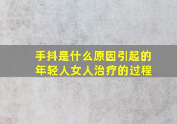 手抖是什么原因引起的 年轻人女人治疗的过程